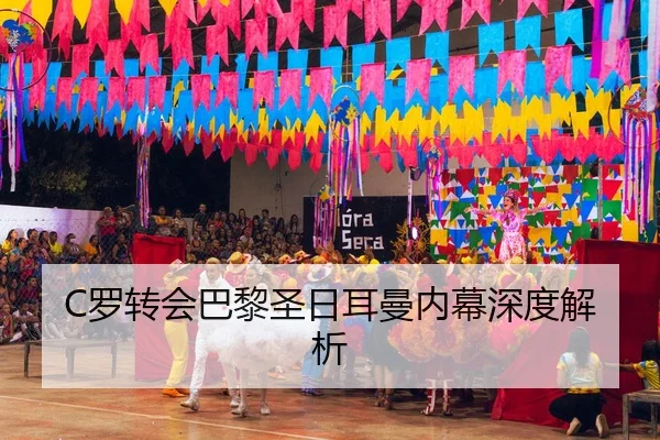 C罗转会巴黎圣日耳曼内幕深度解析